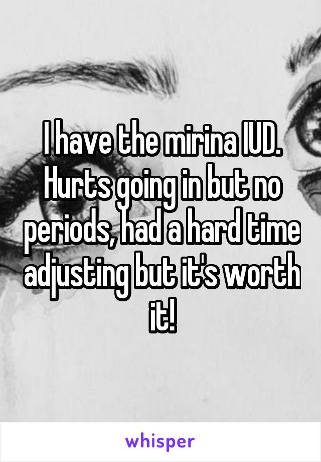 I have the mirina IUD. Hurts going in but no periods, had a hard time adjusting but it's worth it!