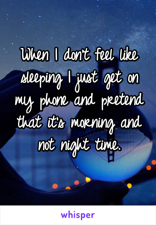 When I don't feel like sleeping I just get on my phone and pretend that it's morning and not night time.
