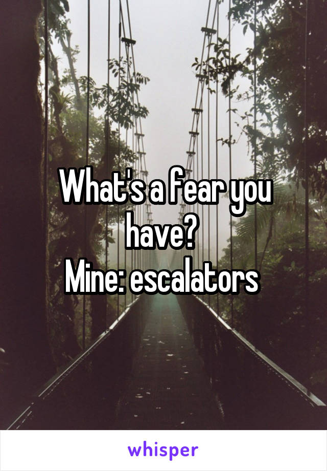 What's a fear you have? 
Mine: escalators 