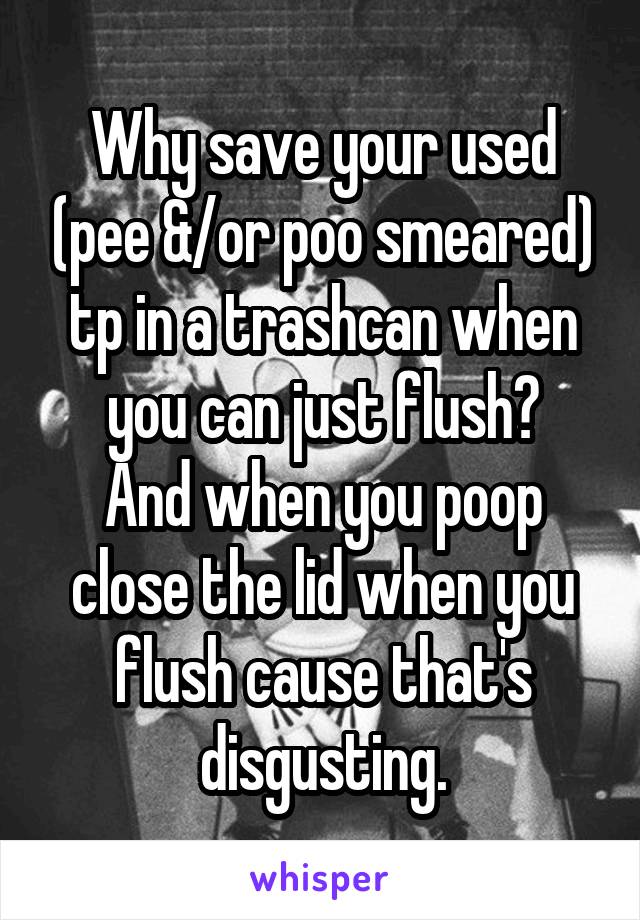 Why save your used (pee &/or poo smeared) tp in a trashcan when you can just flush?
And when you poop close the lid when you flush cause that's disgusting.