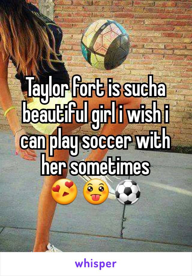 Taylor fort is sucha beautiful girl i wish i can play soccer with her sometimes
😍😛⚽