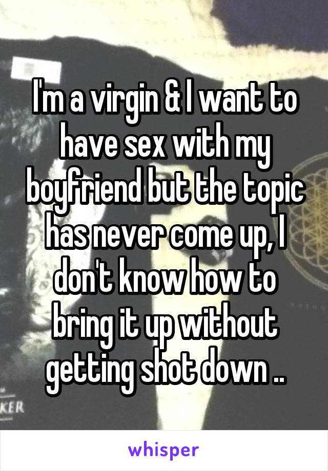 I'm a virgin & I want to have sex with my boyfriend but the topic has never come up, I don't know how to bring it up without getting shot down ..