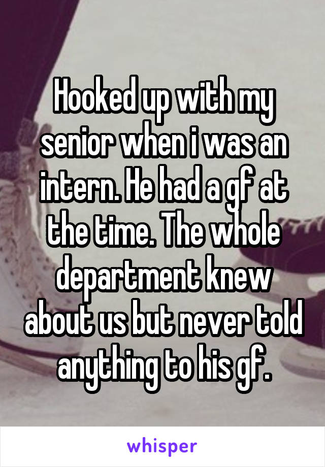 Hooked up with my senior when i was an intern. He had a gf at the time. The whole department knew about us but never told anything to his gf.