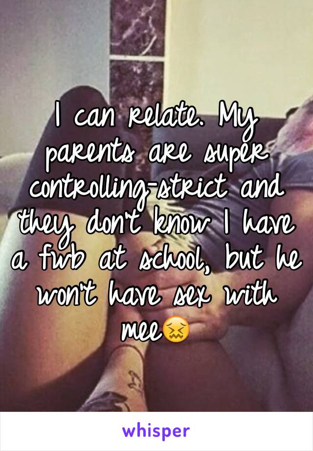 I can relate. My parents are super controlling-strict and they don't know I have a fwb at school, but he won't have sex with mee😖