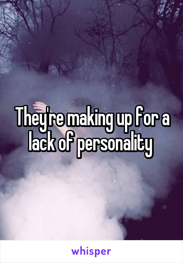 They're making up for a lack of personality 