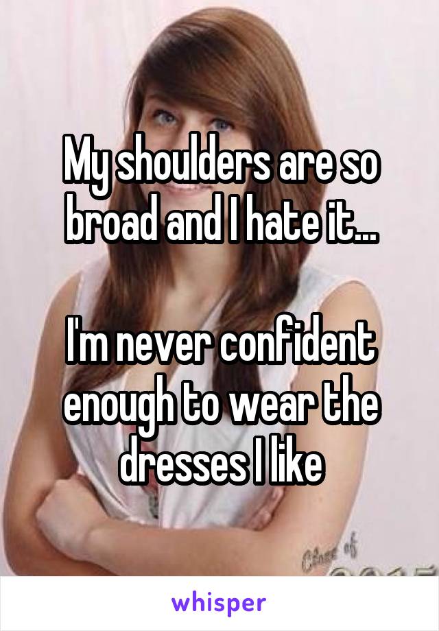 My shoulders are so broad and I hate it...

I'm never confident enough to wear the dresses I like