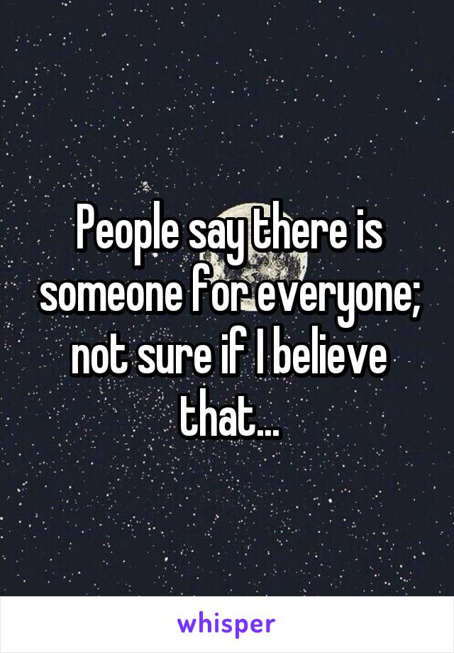 People say there is someone for everyone; not sure if I believe that...