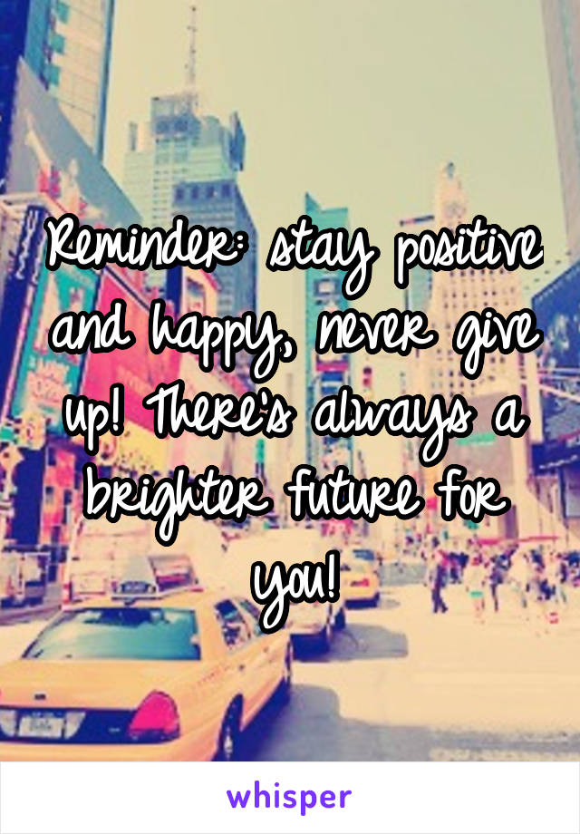 Reminder: stay positive and happy, never give up! There's always a brighter future for you!