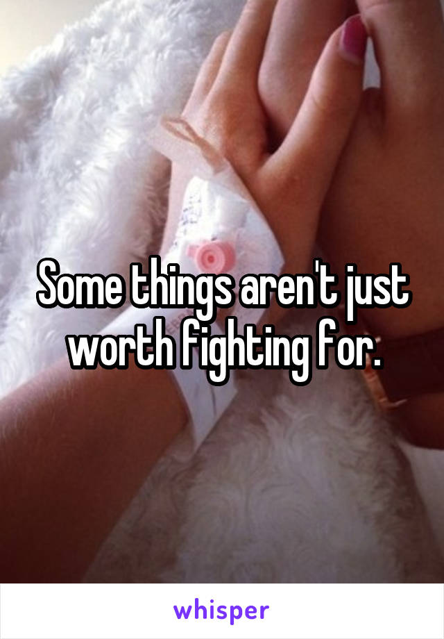 Some things aren't just worth fighting for.