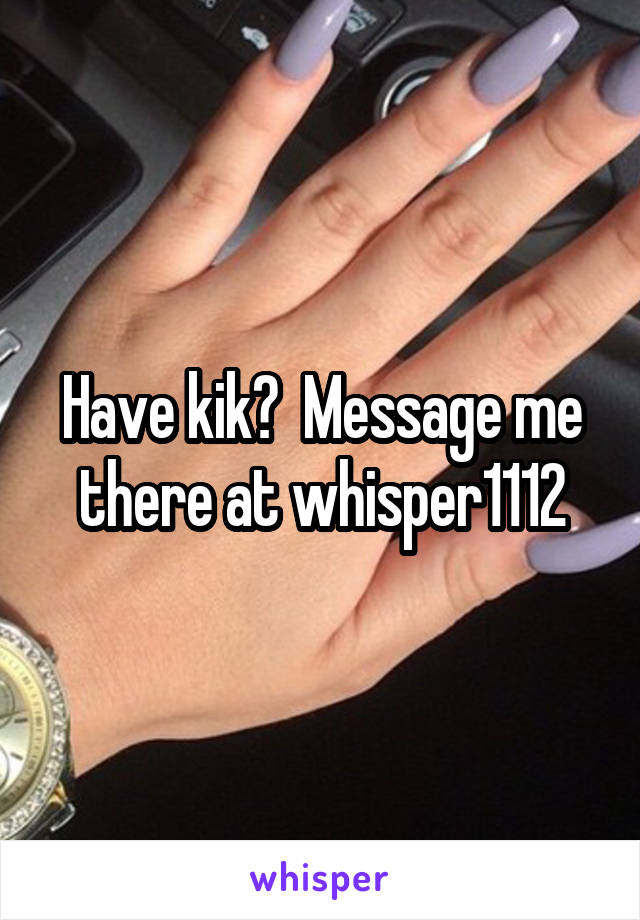 Have kik?  Message me there at whisper1112