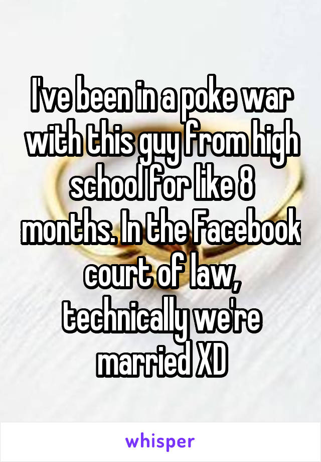 I've been in a poke war with this guy from high school for like 8 months. In the Facebook court of law, technically we're married XD