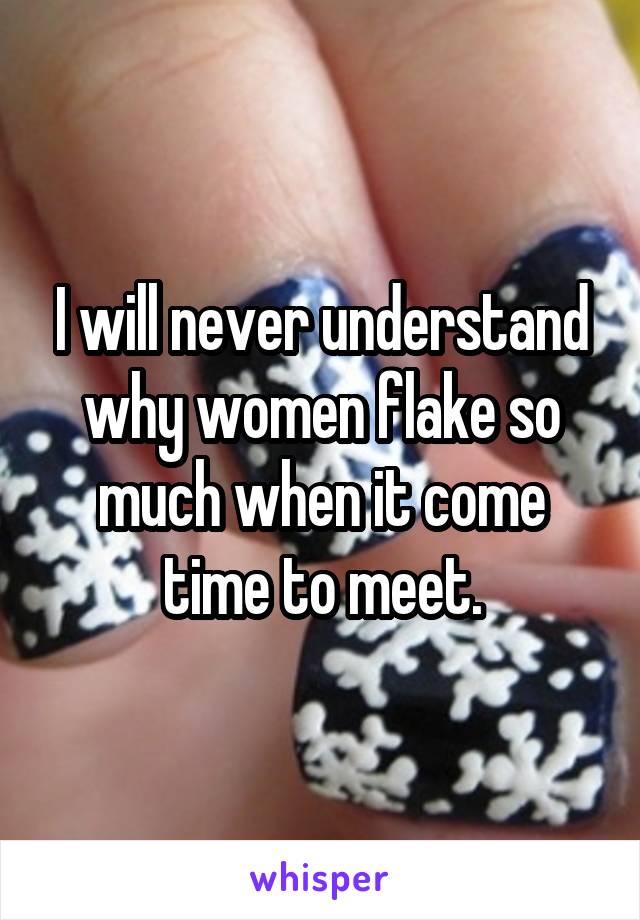 I will never understand why women flake so much when it come time to meet.