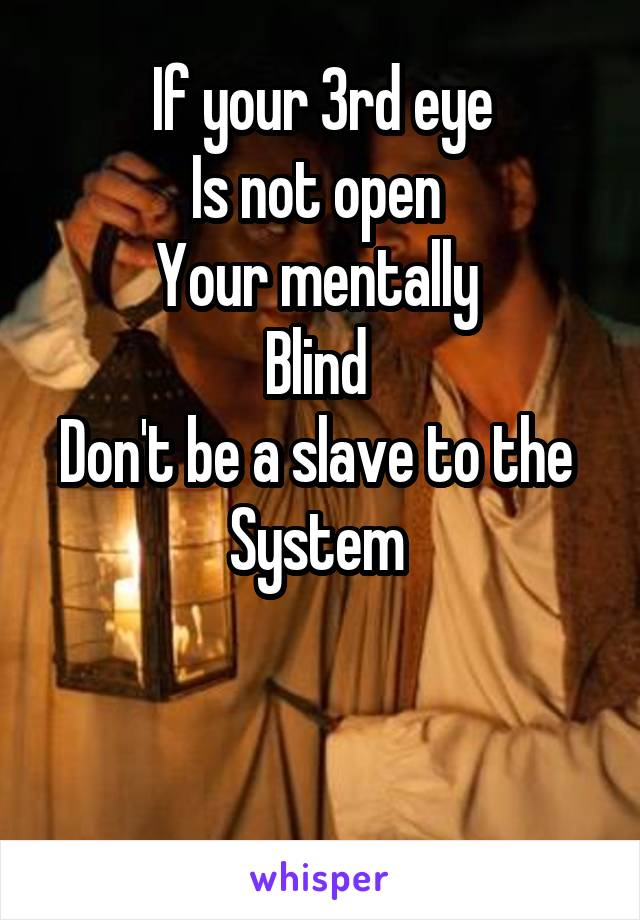 If your 3rd eye
Is not open 
Your mentally 
Blind 
Don't be a slave to the 
System 


