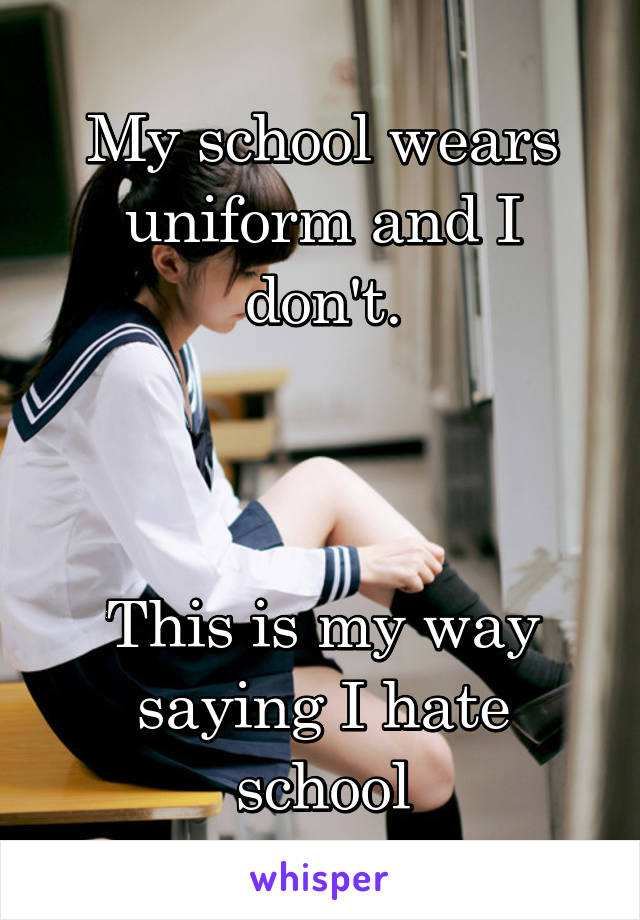 My school wears uniform and I don't.



This is my way saying I hate school