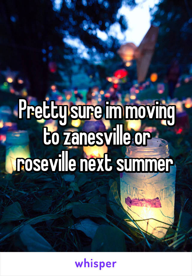 Pretty sure im moving to zanesville or roseville next summer 