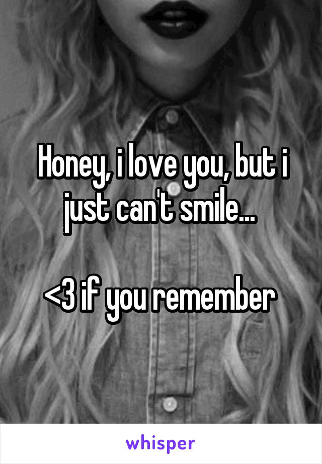 Honey, i love you, but i just can't smile... 

<3 if you remember 