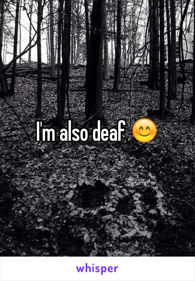 I'm also deaf 😊