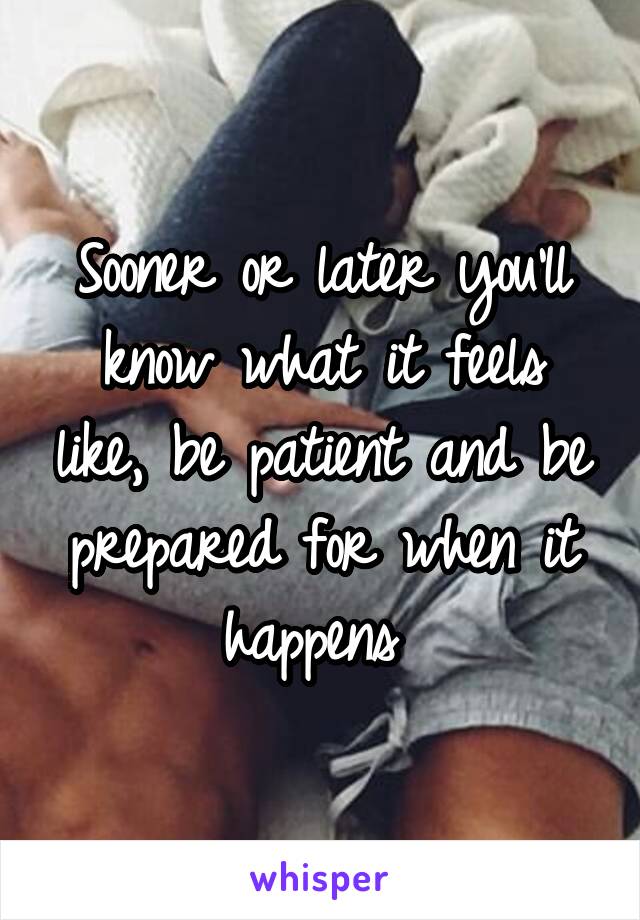 Sooner or later you'll know what it feels like, be patient and be prepared for when it happens 