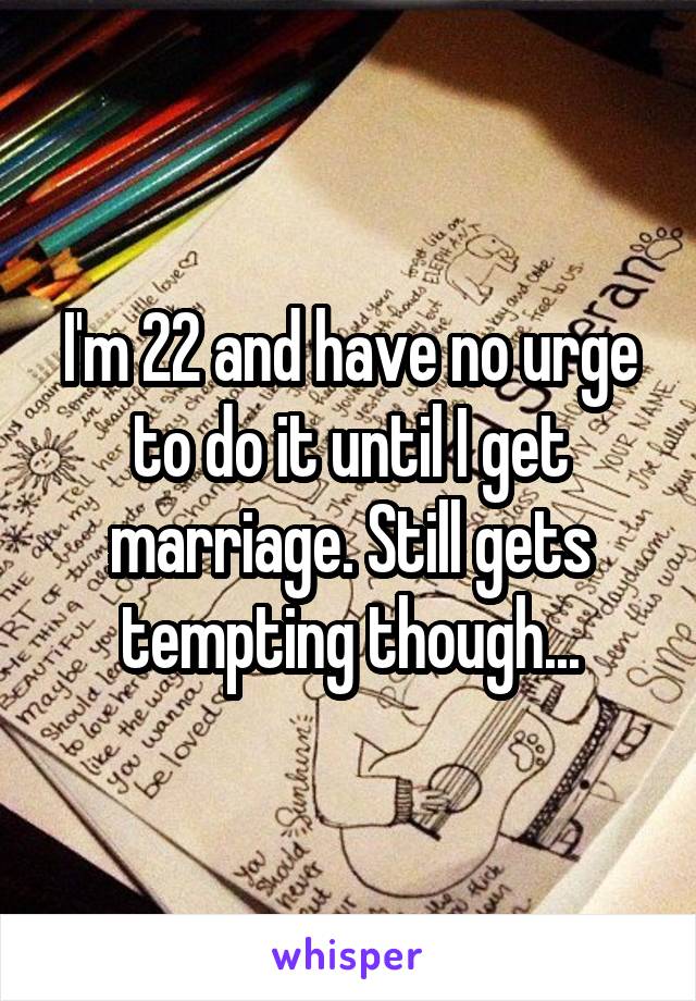 I'm 22 and have no urge to do it until I get marriage. Still gets tempting though...