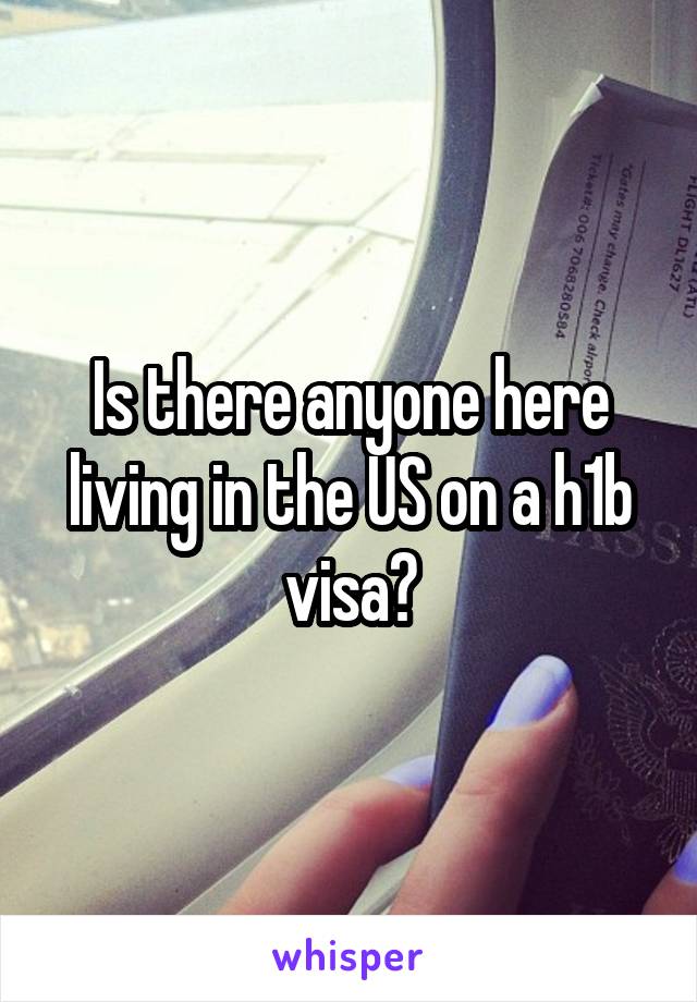 Is there anyone here living in the US on a h1b visa?