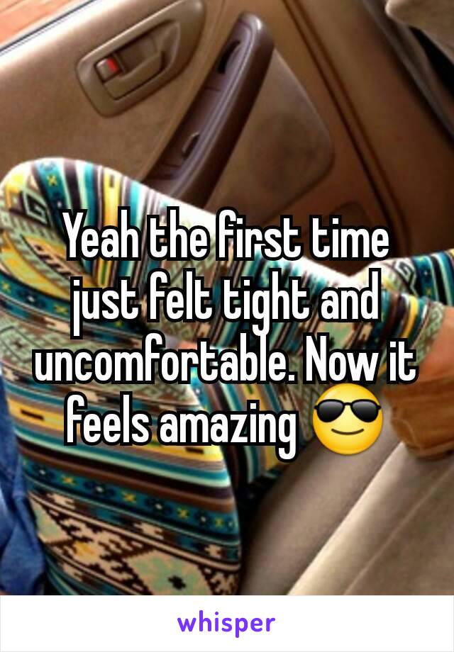 Yeah the first time just felt tight and uncomfortable. Now it feels amazing 😎