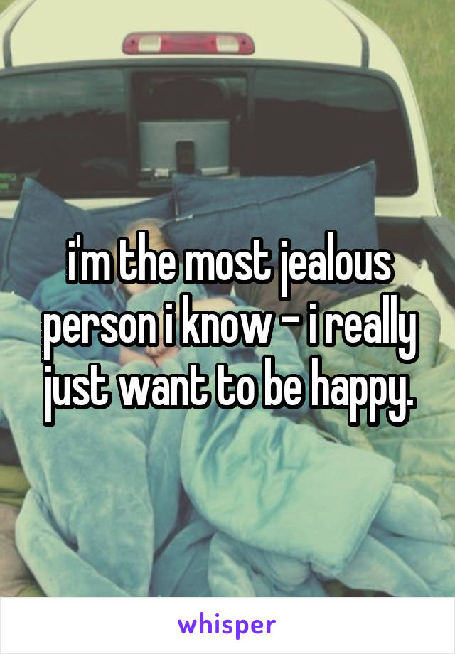 i'm the most jealous person i know - i really just want to be happy.