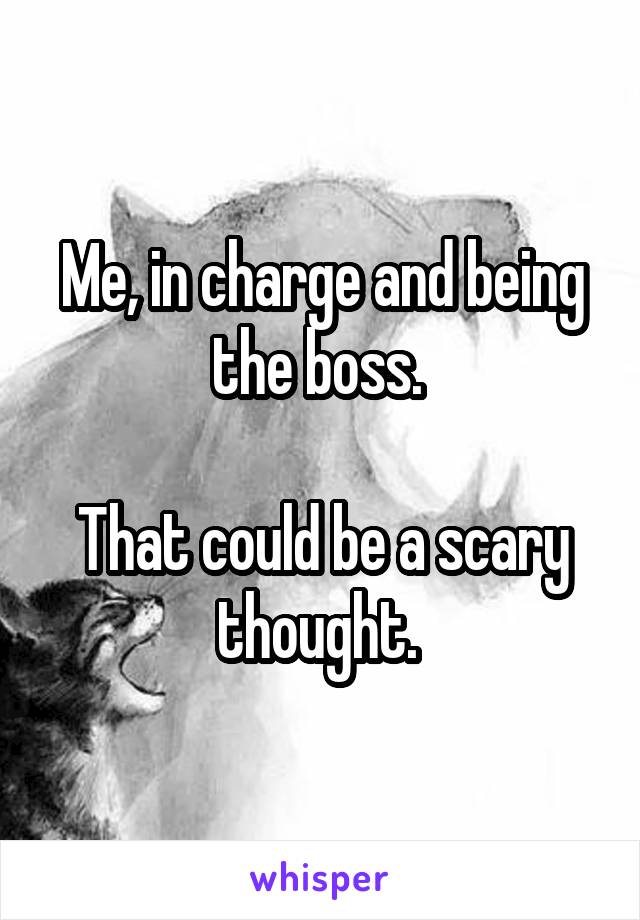 Me, in charge and being the boss. 

That could be a scary thought. 