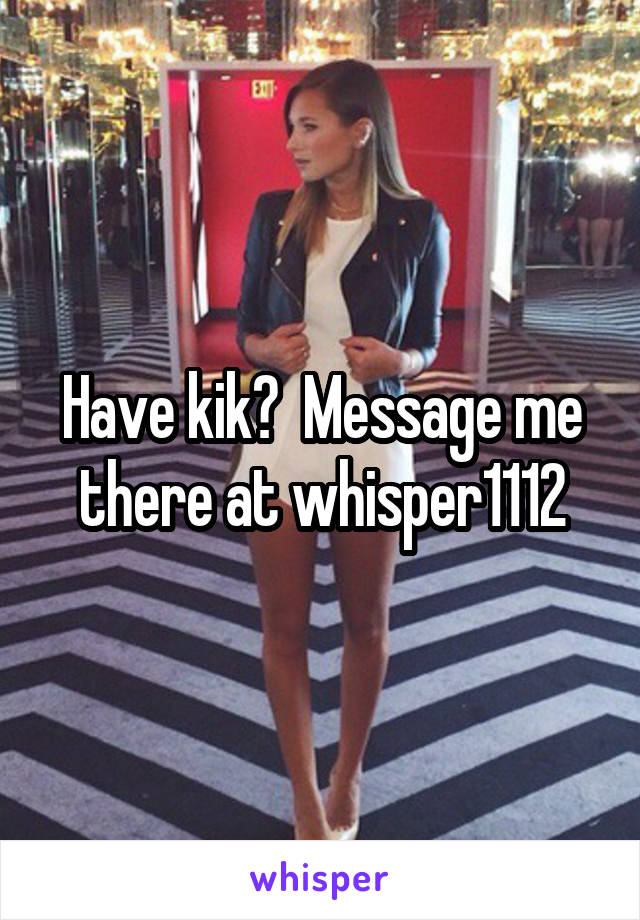 Have kik?  Message me there at whisper1112