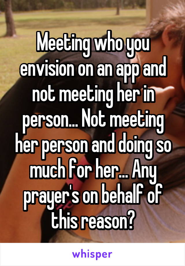 Meeting who you envision on an app and not meeting her in person... Not meeting her person and doing so much for her... Any prayer's on behalf of this reason?