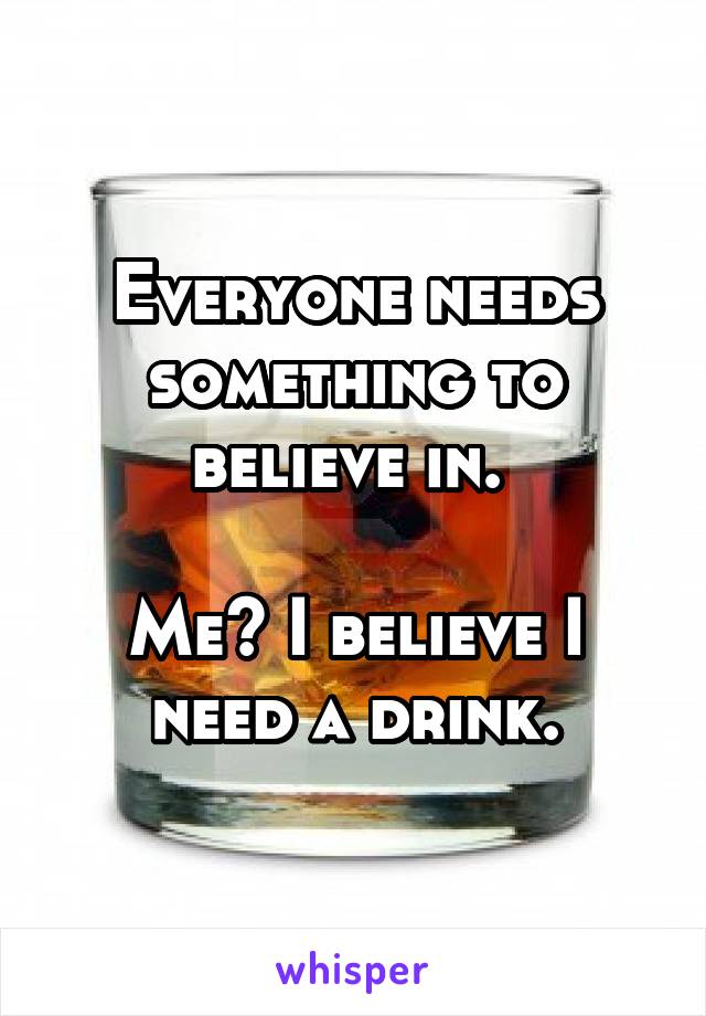 Everyone needs something to believe in. 

Me? I believe I need a drink.