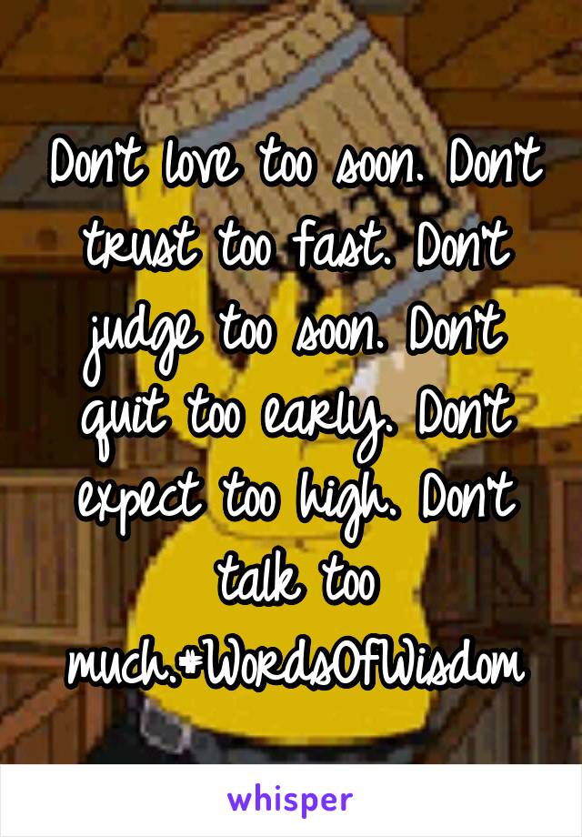 Don't love too soon. Don't trust too fast. Don't judge too soon. Don't quit too early. Don't expect too high. Don't talk too much.#WordsOfWisdom