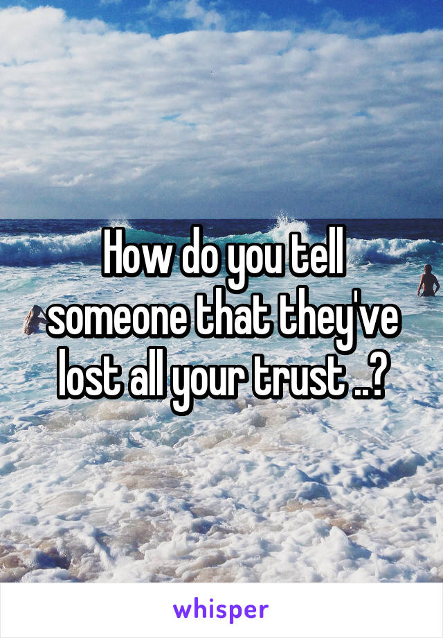 How do you tell someone that they've lost all your trust ..?