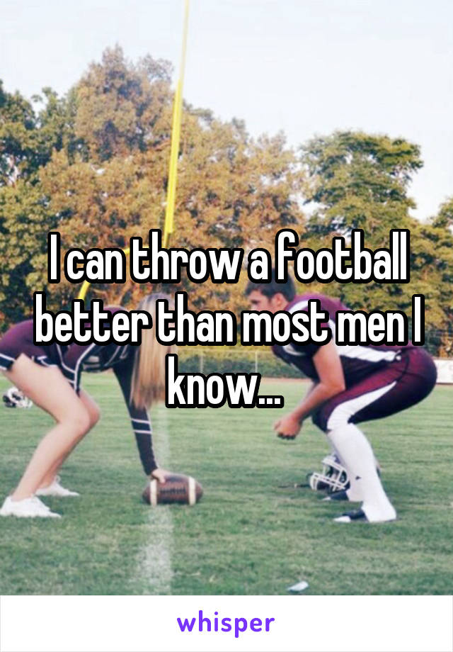 I can throw a football better than most men I know... 