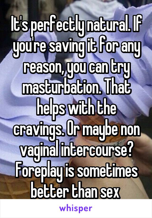 It's perfectly natural. If you're saving it for any reason, you can try masturbation. That helps with the cravings. Or maybe non vaginal intercourse? Foreplay is sometimes better than sex 