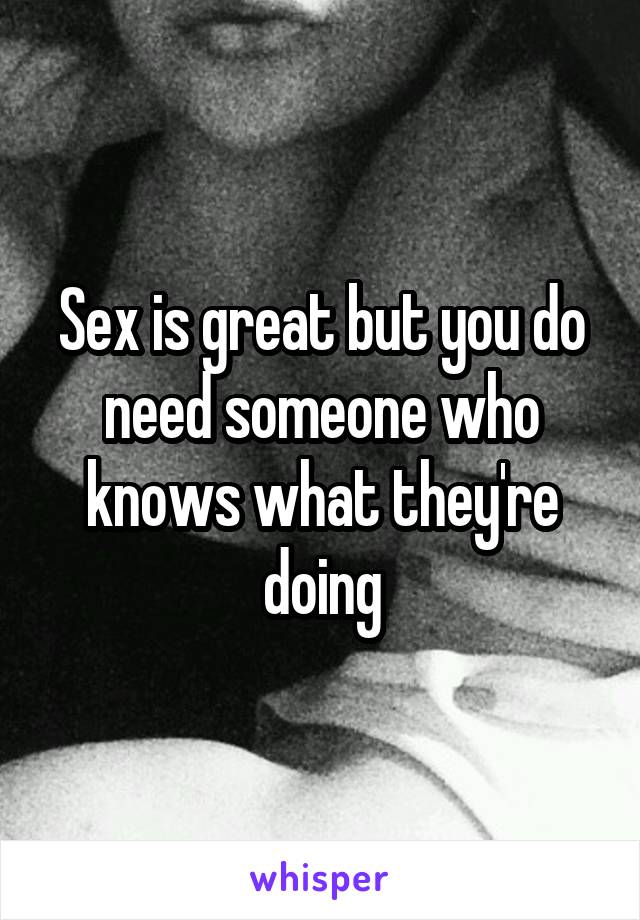 Sex is great but you do need someone who knows what they're doing