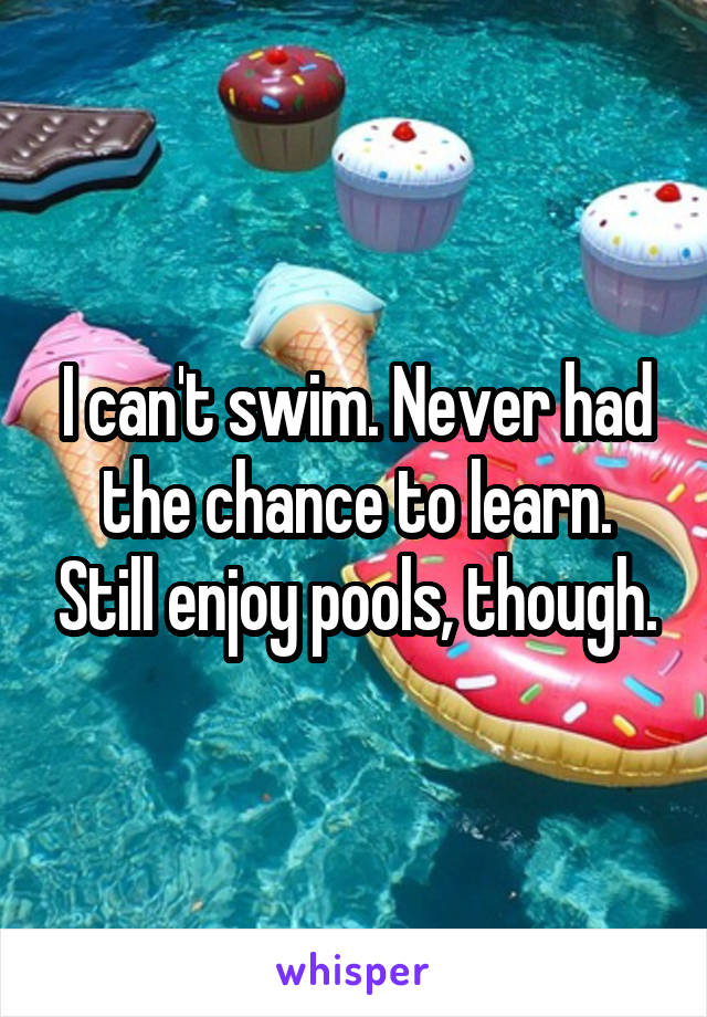 I can't swim. Never had the chance to learn. Still enjoy pools, though.