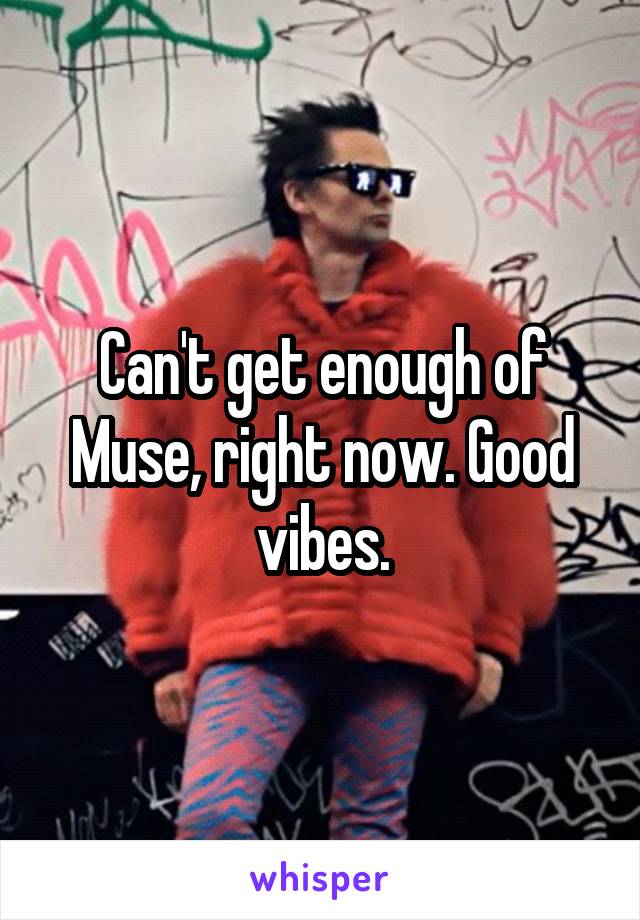 Can't get enough of Muse, right now. Good vibes.