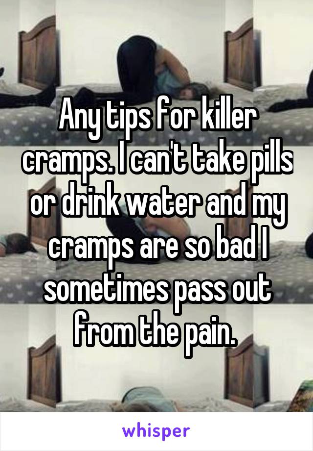 Any tips for killer cramps. I can't take pills or drink water and my cramps are so bad I sometimes pass out from the pain. 