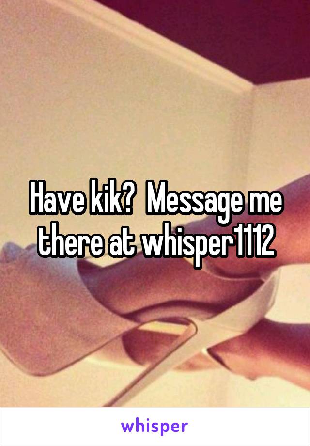 Have kik?  Message me there at whisper1112