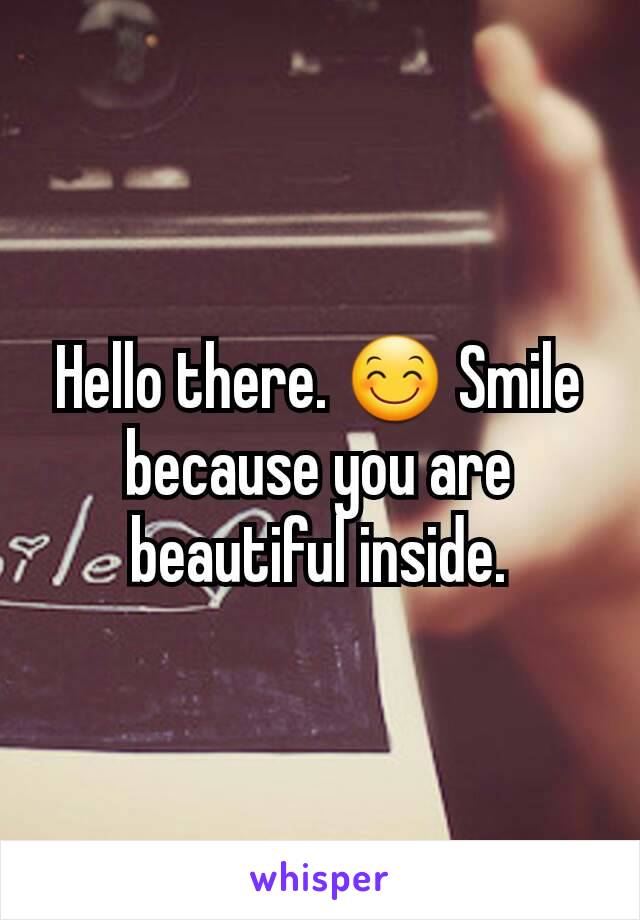 Hello there. 😊 Smile because you are beautiful inside.