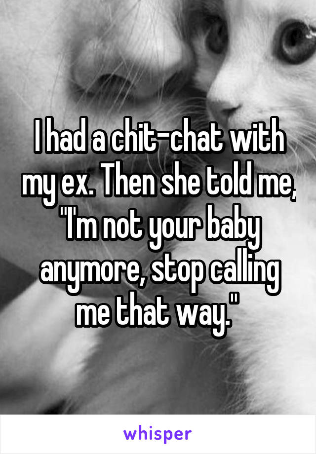 I had a chit-chat with my ex. Then she told me, "I'm not your baby anymore, stop calling me that way." 