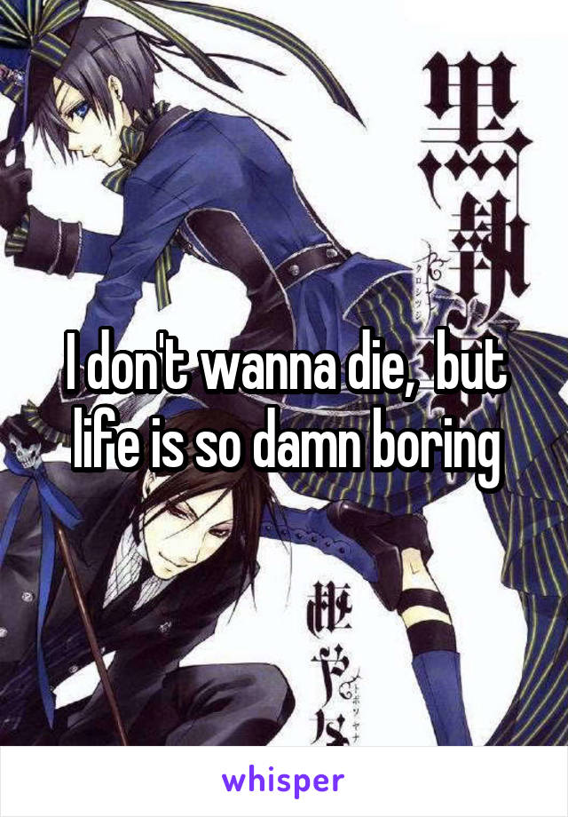 I don't wanna die,  but life is so damn boring