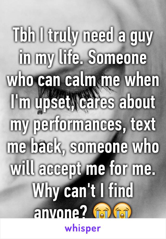 Tbh I truly need a guy in my life. Someone who can calm me when I'm upset, cares about my performances, text me back, someone who will accept me for me. Why can't I find anyone? 😭😭