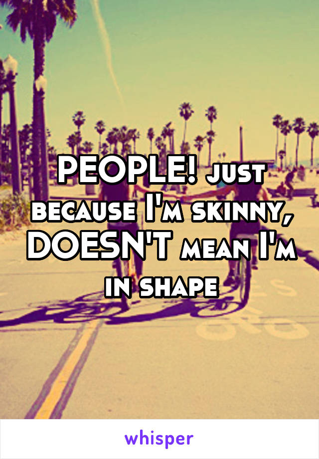 PEOPLE! just because I'm skinny, DOESN'T mean I'm in shape