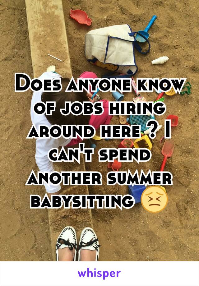 Does anyone know of jobs hiring around here ? I can't spend another summer babysitting 😣