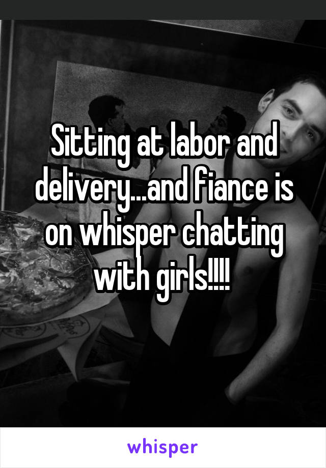 Sitting at labor and delivery...and fiance is on whisper chatting with girls!!!! 
