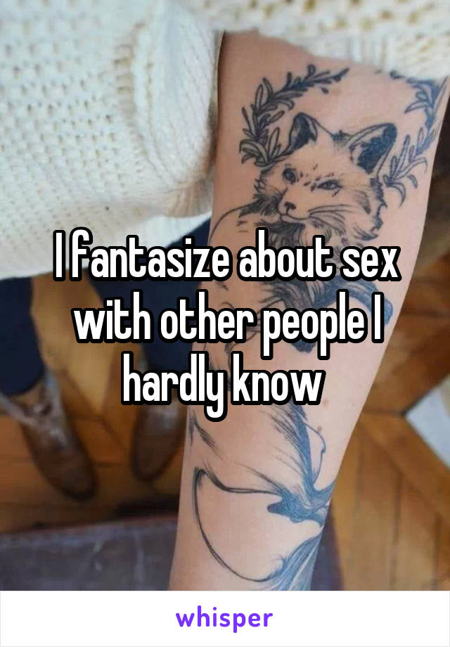 I fantasize about sex with other people I hardly know 