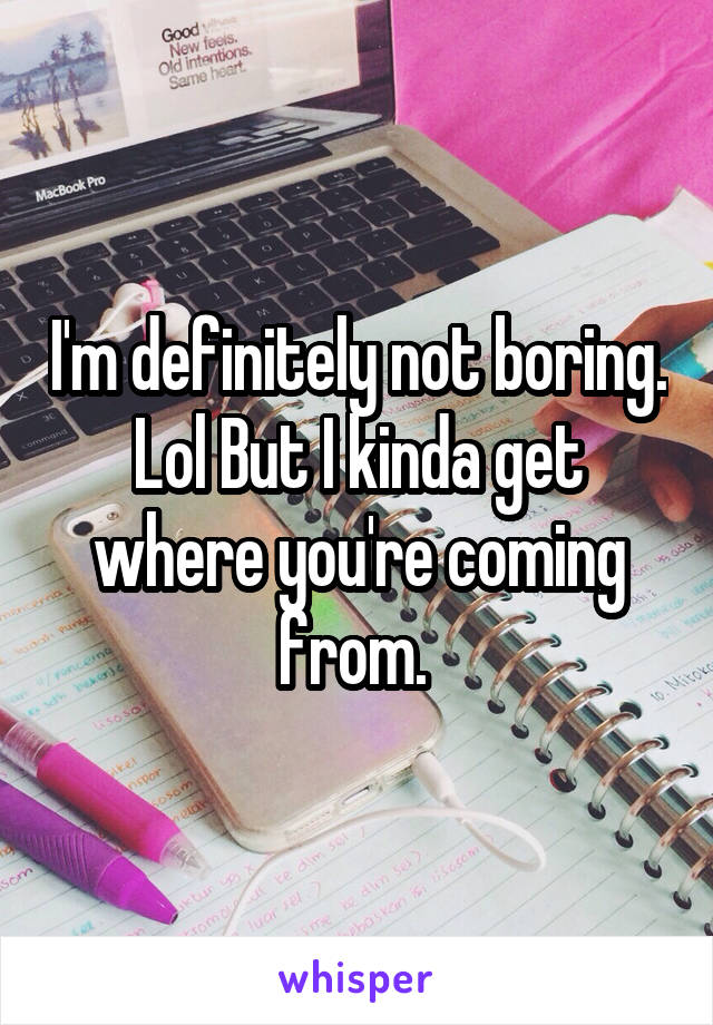 I'm definitely not boring. Lol But I kinda get where you're coming from. 