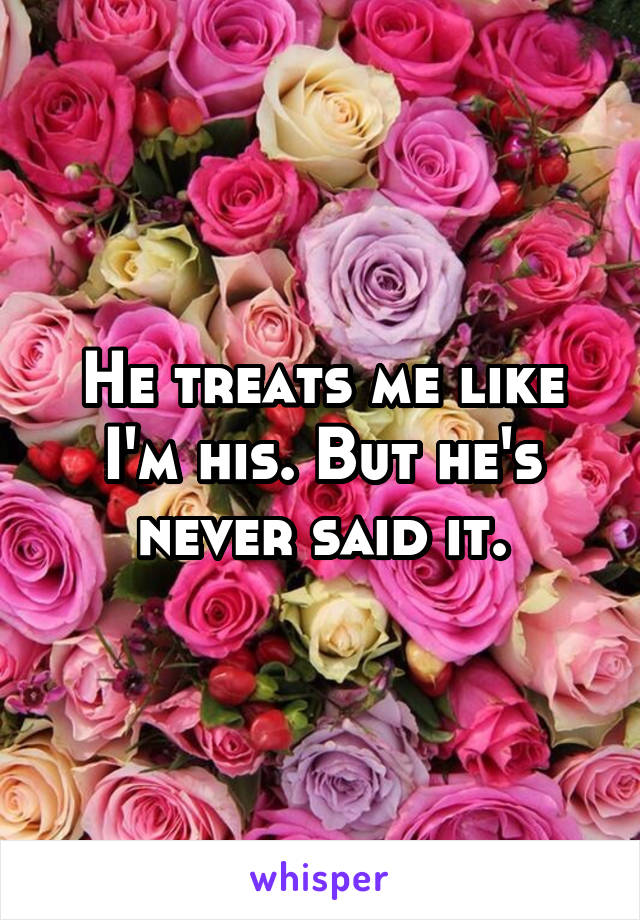 He treats me like I'm his. But he's never said it.