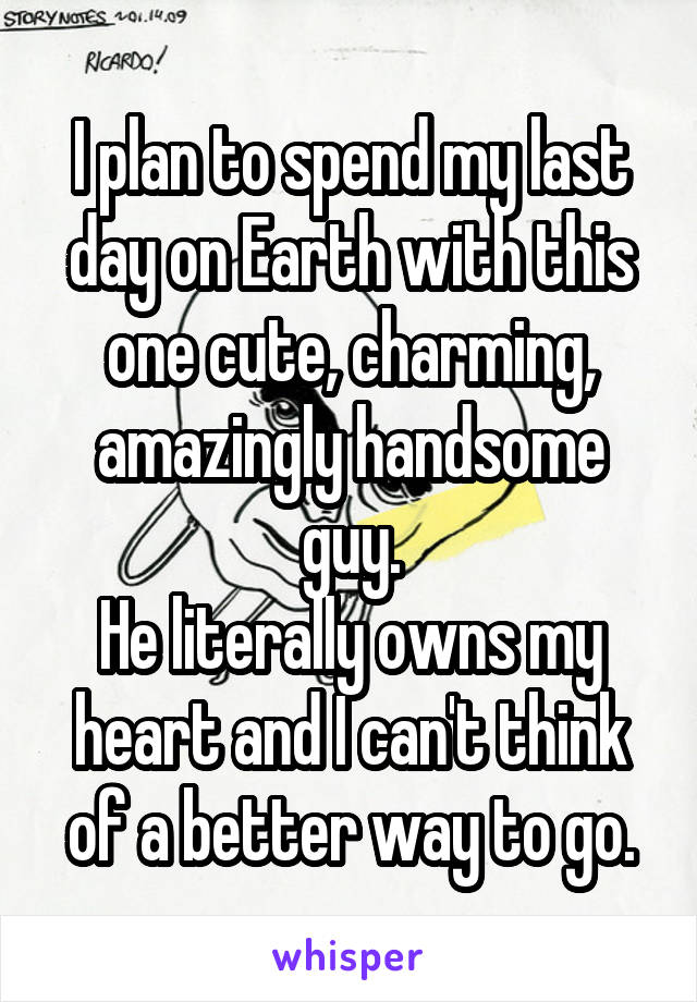 I plan to spend my last day on Earth with this one cute, charming, amazingly handsome guy.
He literally owns my heart and I can't think of a better way to go.